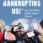 “They’re Bankrupting Us!” And 20 Other Myths about Unions